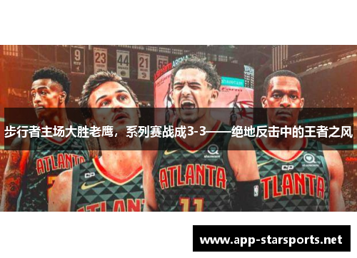 步行者主场大胜老鹰，系列赛战成3-3——绝地反击中的王者之风